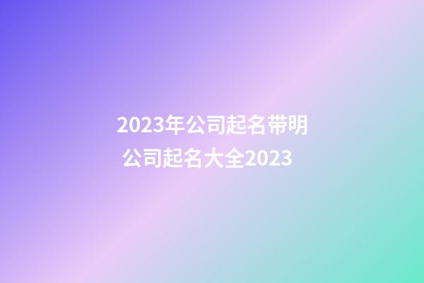 2023年公司起名带明 公司起名大全2023-第1张-公司起名-玄机派